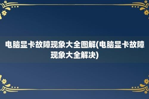 电脑显卡故障现象大全图解(电脑显卡故障现象大全解决)