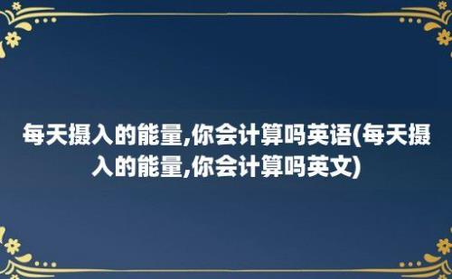 每天摄入的能量,你会计算吗(每天摄入的能量,你会计算吗)