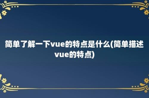 简单了解一下vue的特点是什么(简单描述vue的特点)