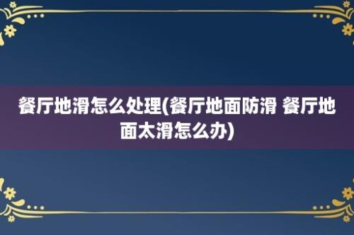餐厅地滑怎么处理(餐厅地面防滑 餐厅地面太滑怎么办)