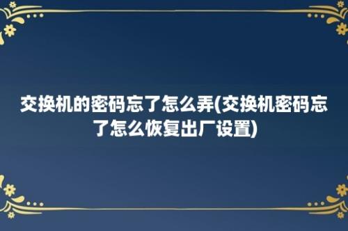 交换机的密码忘了怎么弄(交换机密码忘了怎么恢复出厂设置)