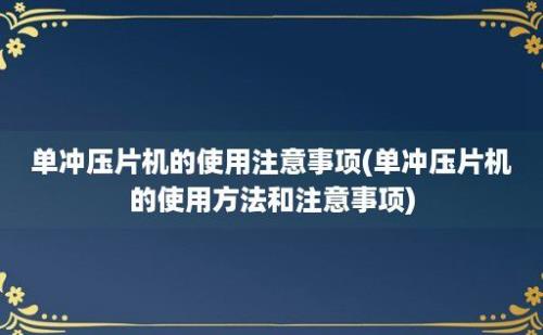 单冲压片机的使用注意事项(单冲压片机的使用方法和注意事项)