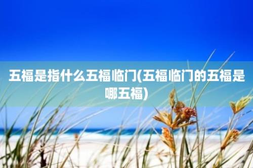 五福是指什么五福临门(五福临门的五福是哪五福)