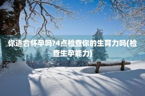 你适合怀孕吗?4点检查你的生育力吗(检查生孕能力)