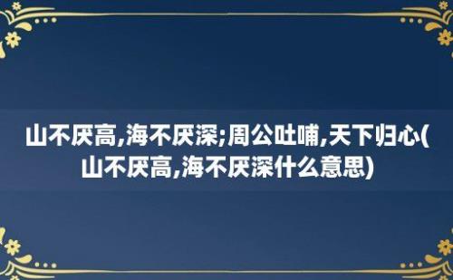 山不厌高,海不厌深;周公吐哺,天下归心(山不厌高,海不厌深什么意思)