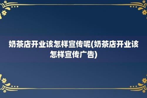 奶茶店开业该怎样宣传呢(奶茶店开业该怎样宣传广告)