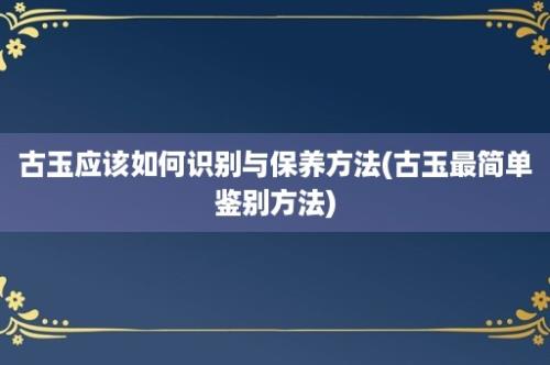 古玉应该如何识别与保养方法(古玉最简单鉴别方法)