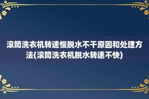 滚筒洗衣机转速慢脱水不干原因和处理方法(滚筒洗衣机脱水转速不快)