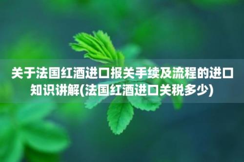 关于法国红酒进口报关手续及流程的进口知识讲解(法国红酒进口关税多少)