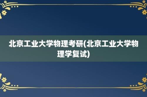 北京工业大学物理考研(北京工业大学物理学复试)