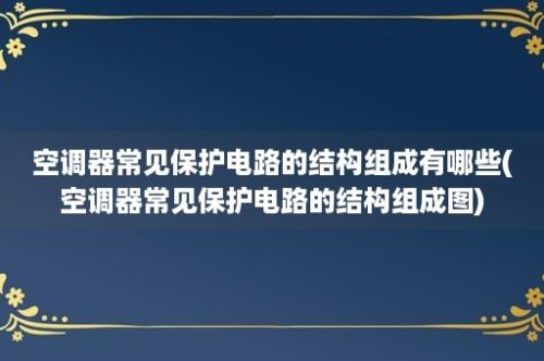 空调器常见保护电路的结构组成有哪些(空调器常见保护电路的结构组成图)