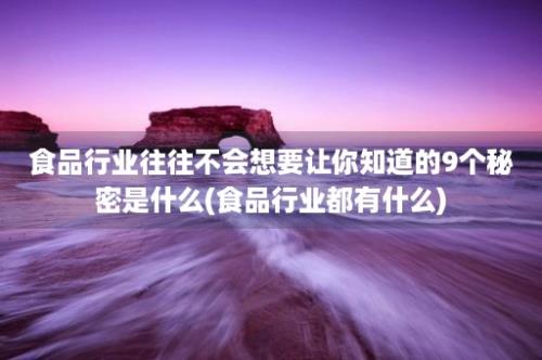 食品行业往往不会想要让你知道的9个秘密是什么(食品行业都有什么)