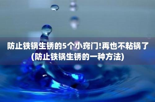 防止铁锅生锈的5个小窍门!再也不粘锅了(防止铁锅生锈的一种方法)