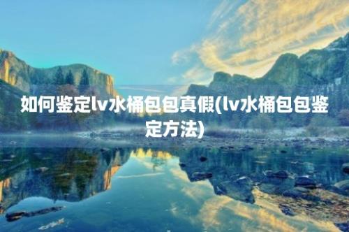 如何鉴定lv水桶包包真假(lv水桶包包鉴定方法)