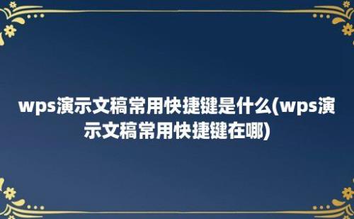 wps演示文稿常用快捷键是什么(wps演示文稿常用快捷键在哪)