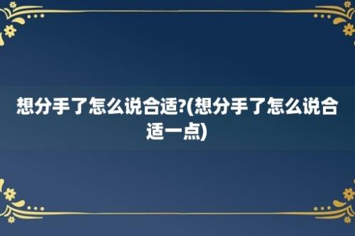 想分手了怎么说合适?(想分手了怎么说合适一点)