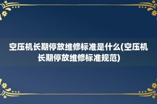 空压机长期停放维修标准是什么(空压机长期停放维修标准规范)