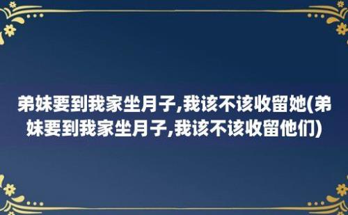 弟妹要到我家坐月子,我该不该收留她(弟妹要到我家坐月子,我该不该收留他们)