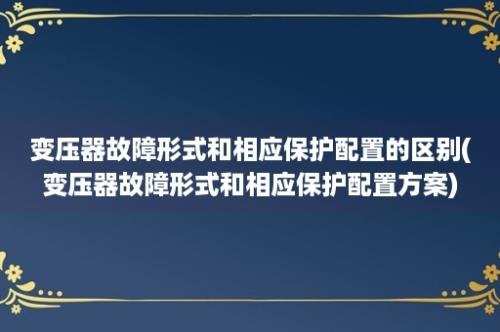 变压器故障形式和相应保护配置的区别(变压器故障形式和相应保护配置方案)