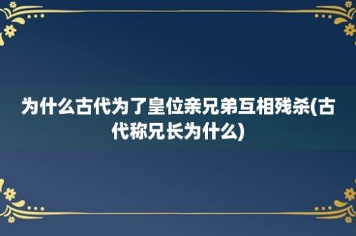 为什么古代为了皇位亲兄弟互相残杀(古代称兄长为什么)