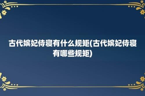 古代嫔妃侍寝有什么规矩(古代嫔妃侍寝有哪些规矩)