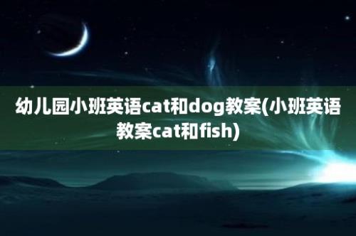 幼儿园小班英语cat和dog教案(小班英语教案cat和fish)