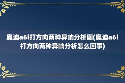 奥迪a6l打方向两种异响分析图(奥迪a6l打方向两种异响分析怎么回事)