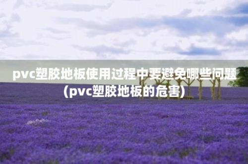 pvc塑胶地板使用过程中要避免哪些问题(pvc塑胶地板的危害)