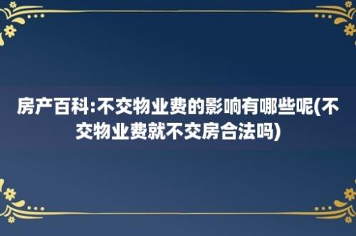 房产百科:不交物业费的影响有哪些呢(不交物业费就不交房合法吗)