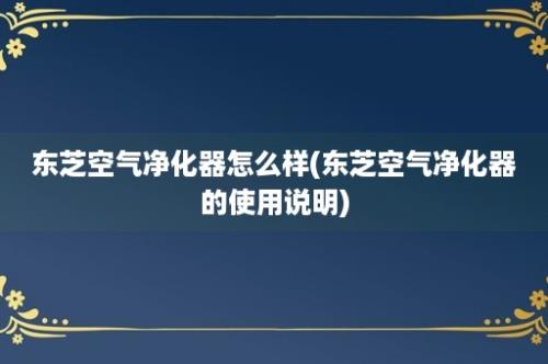 东芝空气净化器怎么样(东芝空气净化器的使用说明)