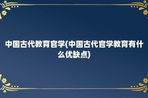 中国古代教育官学(中国古代官学教育有什么优缺点)