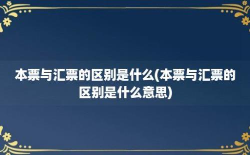 本票与汇票的区别是什么(本票与汇票的区别是什么意思)