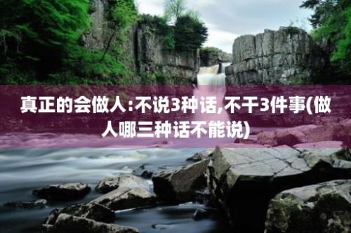 真正的会做人:不说3种话,不干3件事(做人哪三种话不能说)