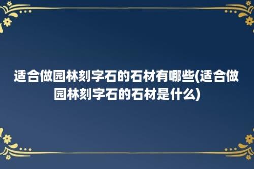 适合做园林刻字石的石材有哪些(适合做园林刻字石的石材是什么)