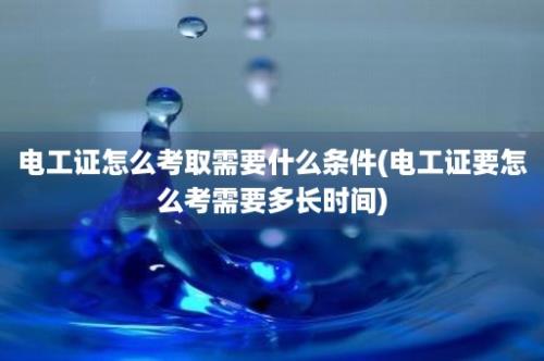 电工证怎么考取需要什么条件(电工证要怎么考需要多长时间)