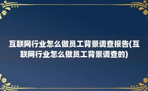 互联网行业怎么做员工背景调查报告(互联网行业怎么做员工背景调查的)