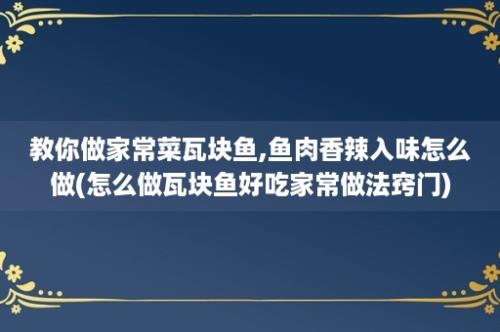 教你做家常菜瓦块鱼,鱼肉香辣入味怎么做(怎么做瓦块鱼好吃家常做法窍门)