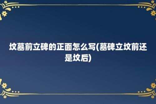 坟墓前立碑的正面怎么写(墓碑立坟前还是坟后)