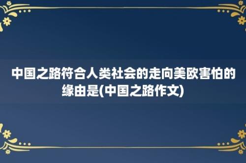 中国之路符合人类社会的走向美欧害怕的缘由是(中国之路作文)