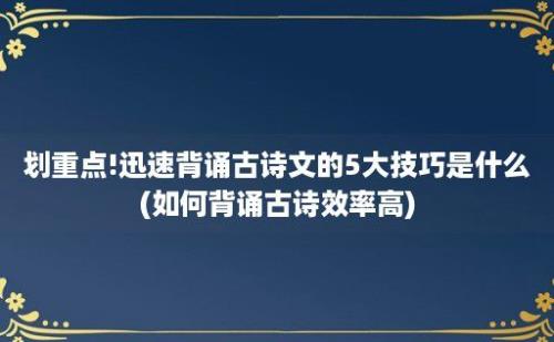 划重点!迅速背诵古诗文的5大技巧是什么(如何背诵古诗效率高)