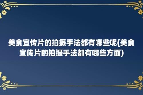 美食宣传片的拍摄手法都有哪些呢(美食宣传片的拍摄手法都有哪些方面)