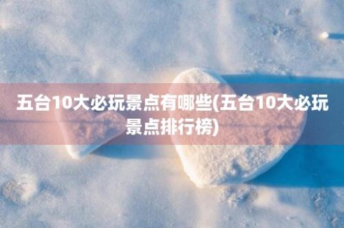 五台10大必玩景点有哪些(五台10大必玩景点排行榜)