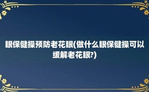 眼保健操预防老花眼(做什么眼保健操可以缓解老花眼?)