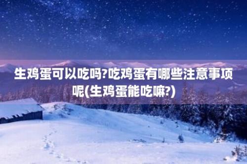 生鸡蛋可以吃吗?吃鸡蛋有哪些注意事项呢(生鸡蛋能吃嘛?)