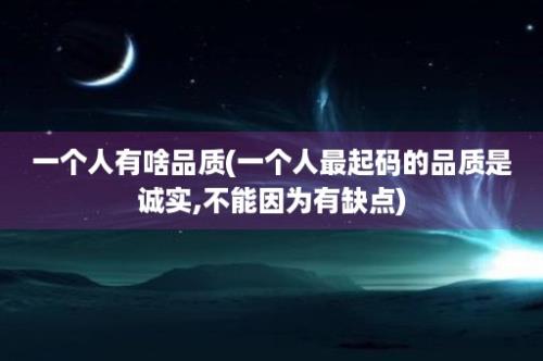 一个人有啥品质(一个人最起码的品质是诚实,不能因为有缺点)