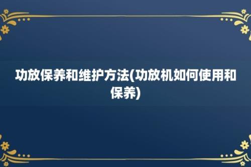 功放保养和维护方法(功放机如何使用和保养)