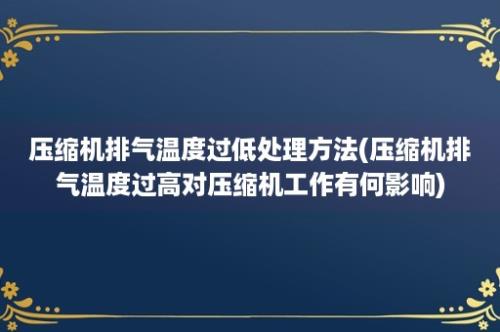 压缩机排气温度过低处理方法(压缩机排气温度过高对压缩机工作有何影响)