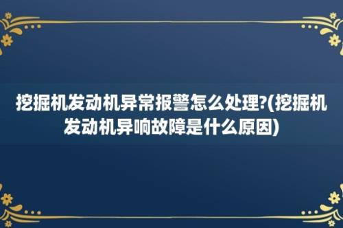 挖掘机发动机异常报警怎么处理?(挖掘机发动机异响故障是什么原因)