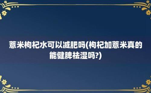 薏米枸杞水可以减肥吗(枸杞加薏米真的能健脾祛湿吗?)