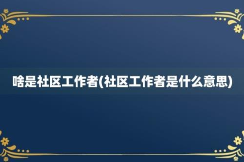 啥是社区工作者(社区工作者是什么意思)